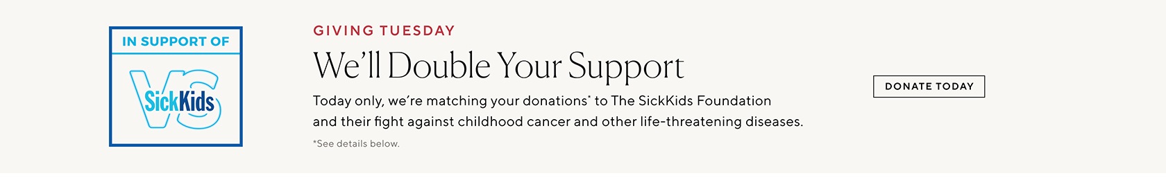 Today only! We'll double your donation to the SickKids Foundation.